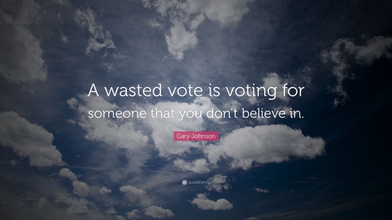 Gary Johnson Quote: “A wasted vote is voting for someone that you don’t believe in.”