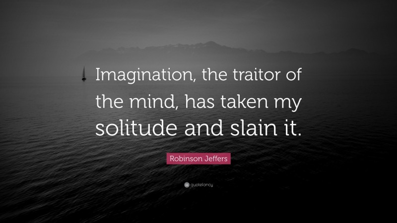 Robinson Jeffers Quote: “Imagination, the traitor of the mind, has taken my solitude and slain it.”
