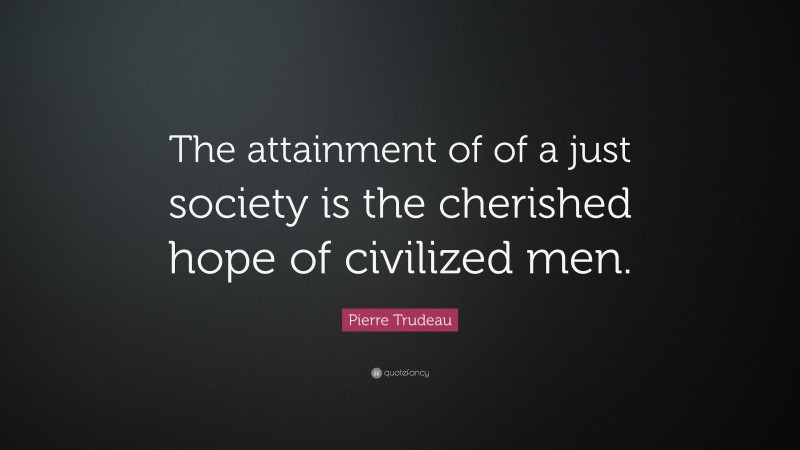 Pierre Trudeau Quote: “The attainment of of a just society is the cherished hope of civilized men.”