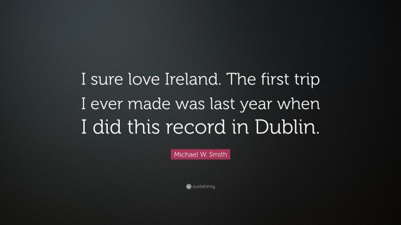 Michael W. Smith Quote: “I sure love Ireland. The first trip I ever made was last year when I did this record in Dublin.”