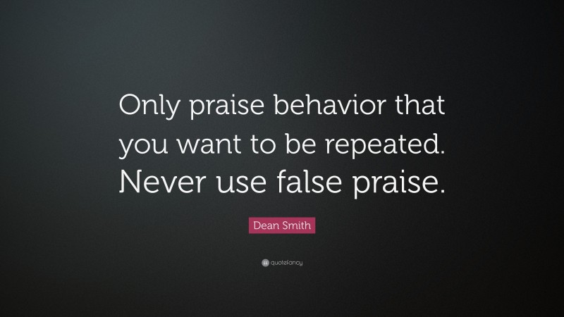 Dean Smith Quote: “Only praise behavior that you want to be repeated. Never use false praise.”