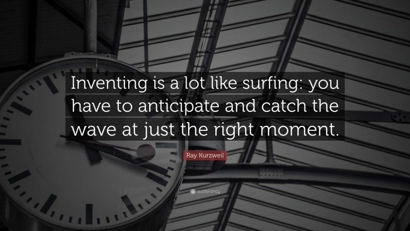 Ray Kurzweil Quote: “Inventing is a lot like surfing: you have to anticipate and catch the wave at just the right moment.”