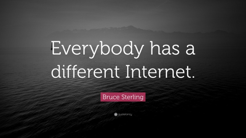 Bruce Sterling Quote: “Everybody has a different Internet.”