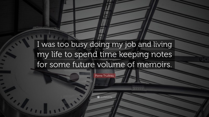 Pierre Trudeau Quote: “I was too busy doing my job and living my life to spend time keeping notes for some future volume of memoirs.”