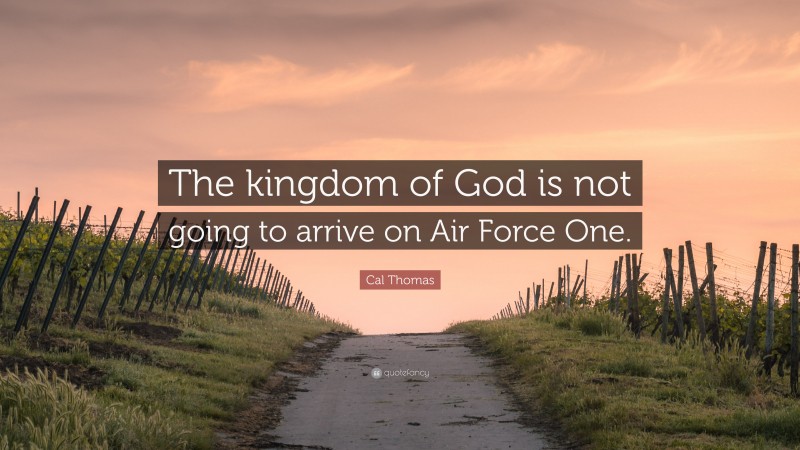 Cal Thomas Quote: “The kingdom of God is not going to arrive on Air Force One.”