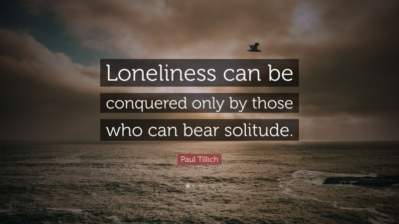 Paul Tillich Quote: “Loneliness can be conquered only by those who can bear solitude.”