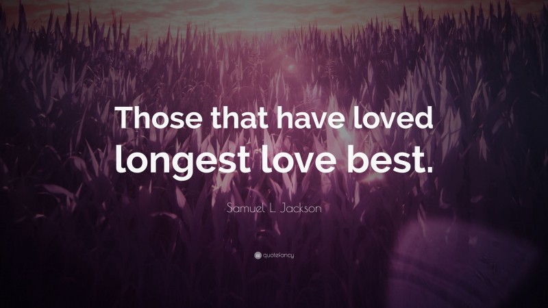 Samuel L. Jackson Quote: “Those that have loved longest love best.”