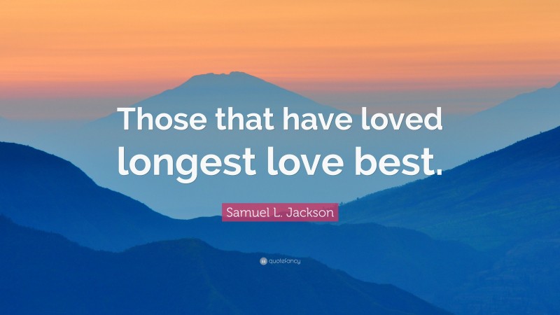 Samuel L. Jackson Quote: “Those that have loved longest love best.”