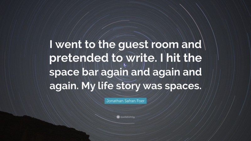 Jonathan Safran Foer Quote: “I went to the guest room and pretended to write. I hit the space bar again and again and again. My life story was spaces.”