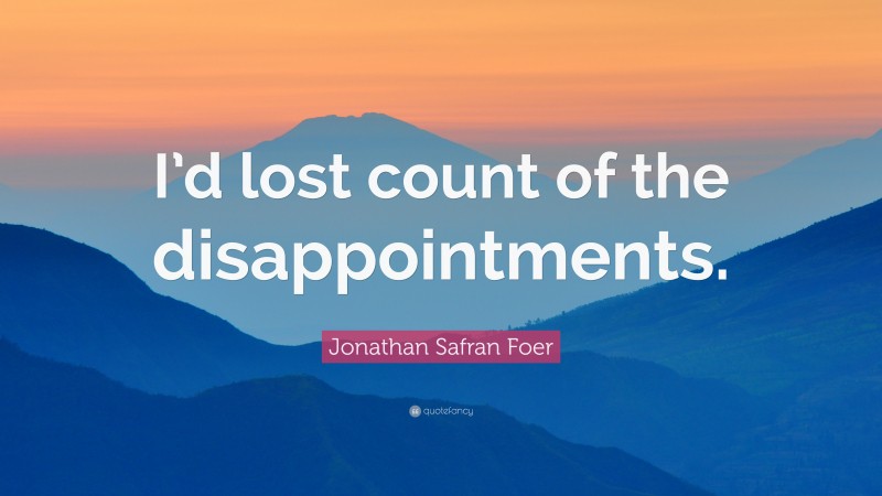 Jonathan Safran Foer Quote: “I’d lost count of the disappointments.”