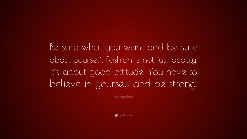 Adriana Lima Quote: “Be sure what you want and be sure about yourself. Fashion is not just beauty, it’s about good attitude. You have to believe in yourself and be strong.”
