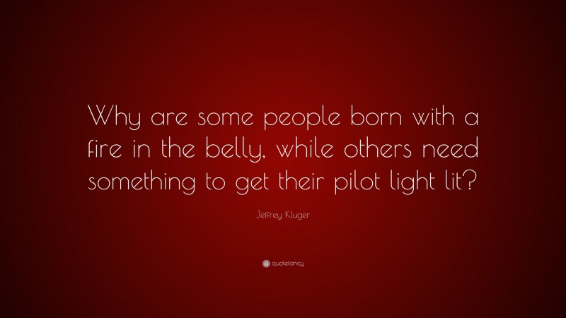 Jeffrey Kluger Quote: “Why are some people born with a fire in the belly, while others need something to get their pilot light lit?”