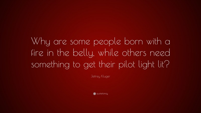 Jeffrey Kluger Quote: “Why are some people born with a fire in the belly, while others need something to get their pilot light lit?”
