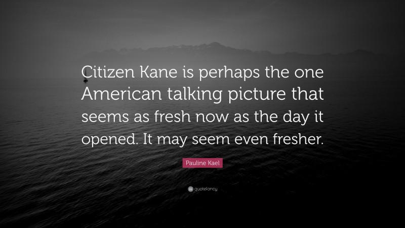Pauline Kael Quote: “Citizen Kane is perhaps the one American talking picture that seems as fresh now as the day it opened. It may seem even fresher.”
