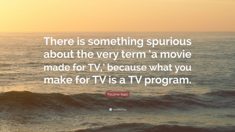 Pauline Kael Quote: “There is something spurious about the very term ‘a movie made for TV,’ because what you make for TV is a TV program.”