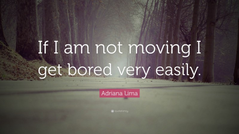 Adriana Lima Quote: “If I am not moving I get bored very easily.”