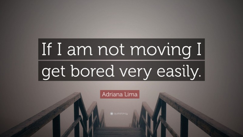 Adriana Lima Quote: “If I am not moving I get bored very easily.”
