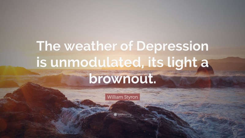 William Styron Quote: “The weather of Depression is unmodulated, its light a brownout.”