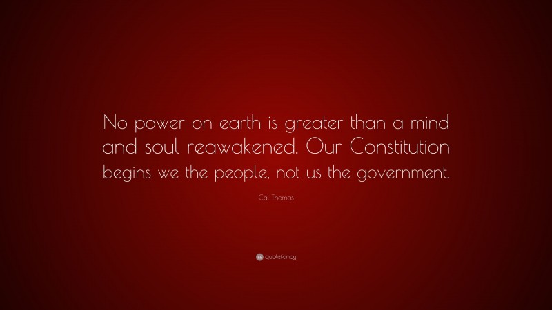 Cal Thomas Quote: “No power on earth is greater than a mind and soul reawakened. Our Constitution begins we the people, not us the government.”