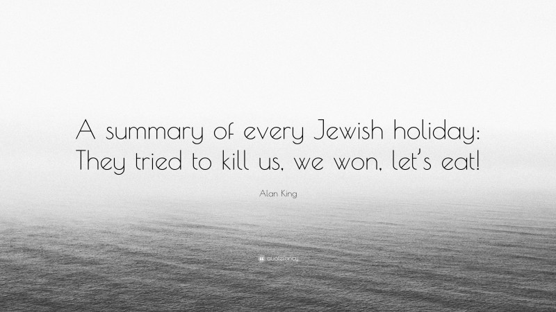 Alan King Quote: “A summary of every Jewish holiday: They tried to kill us, we won, let’s eat!”