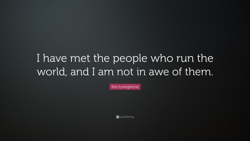 Ken Livingstone Quote: “I have met the people who run the world, and I am not in awe of them.”