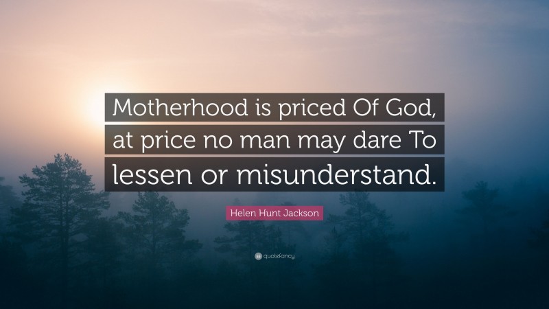 Helen Hunt Jackson Quote: “Motherhood is priced Of God, at price no man may dare To lessen or misunderstand.”
