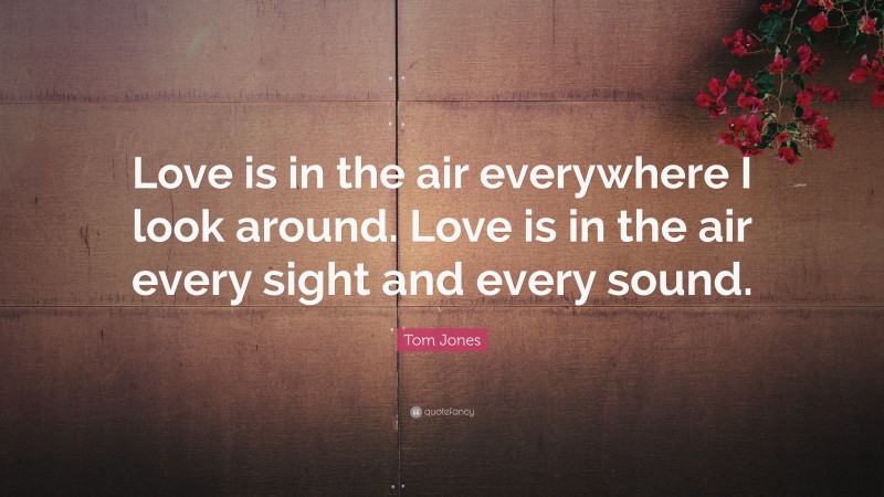 Tom Jones Quote: “Love is in the air everywhere I look around. Love is in the air every sight and every sound.”