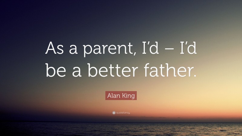 Alan King Quote: “As a parent, I’d – I’d be a better father.”