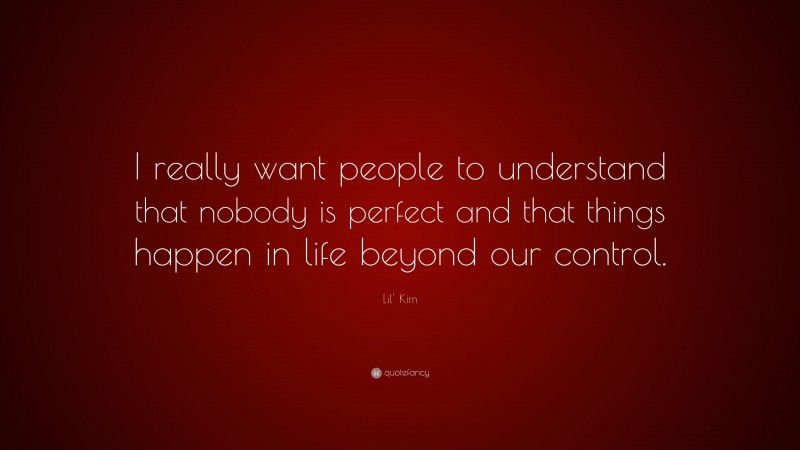 Lil' Kim Quote: “I really want people to understand that nobody is perfect and that things happen in life beyond our control.”