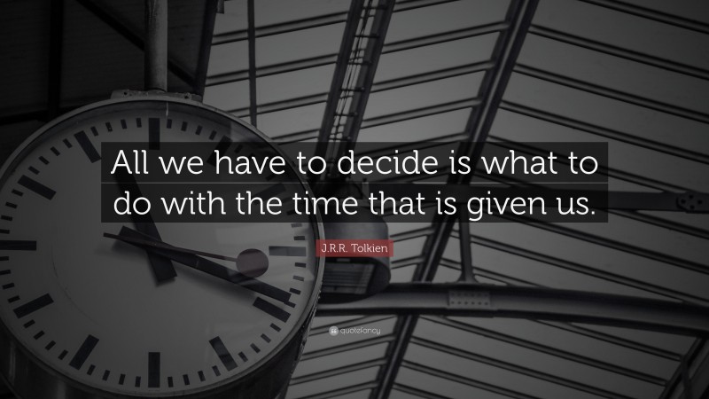 J. R. R. Tolkien Quote: “All we have to decide is what to do with the time that is given us.”