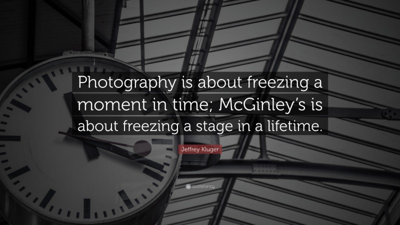 Jeffrey Kluger Quote: “Photography is about freezing a moment in time; McGinley’s is about freezing a stage in a lifetime.”