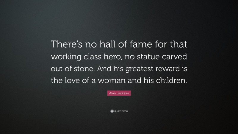 Alan Jackson Quote: “There’s no hall of fame for that working class hero, no statue carved out of stone. And his greatest reward is the love of a woman and his children.”