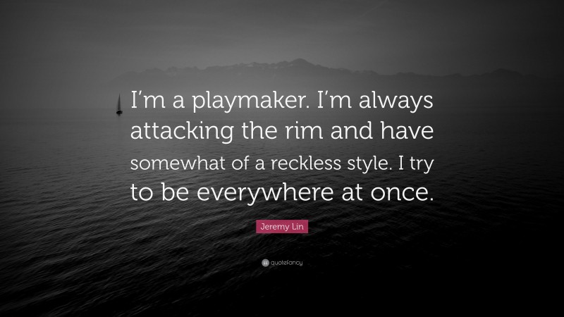 Jeremy Lin Quote: “I’m a playmaker. I’m always attacking the rim and have somewhat of a reckless style. I try to be everywhere at once.”