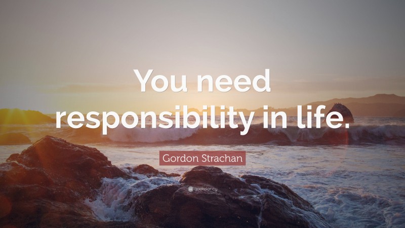 Gordon Strachan Quote: “You need responsibility in life.”