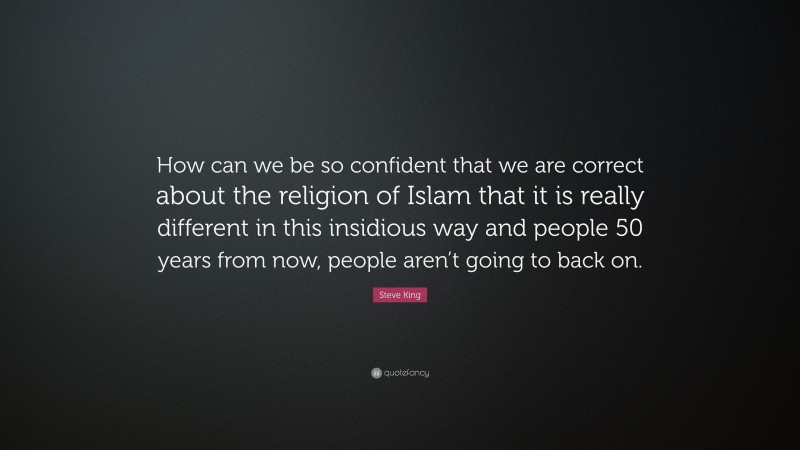 Steve King Quote: “How can we be so confident that we are correct about the religion of Islam that it is really different in this insidious way and people 50 years from now, people aren’t going to back on.”