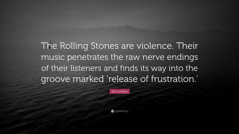 Jon Landau Quote: “The Rolling Stones are violence. Their music penetrates the raw nerve endings of their listeners and finds its way into the groove marked ‘release of frustration.’”