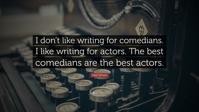 Neil Simon Quote: “I don’t like writing for comedians. I like writing for actors. The best comedians are the best actors.”