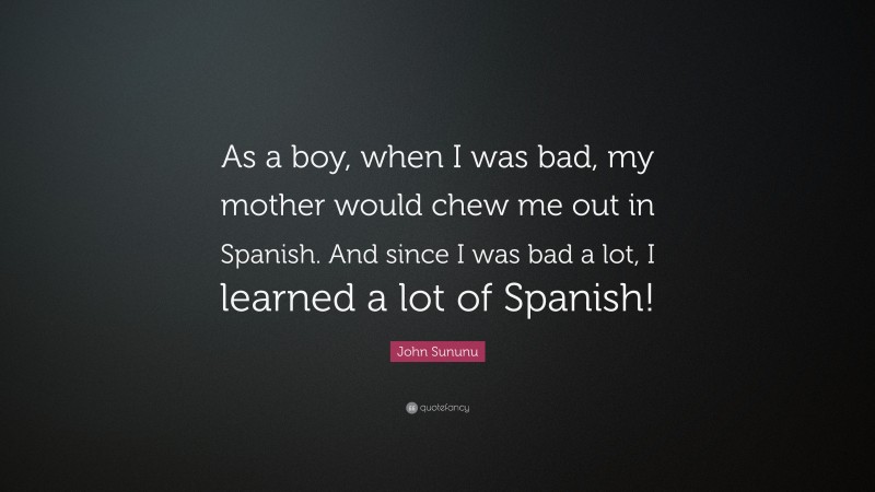 John Sununu Quote: “As a boy, when I was bad, my mother would chew me out in Spanish. And since I was bad a lot, I learned a lot of Spanish!”