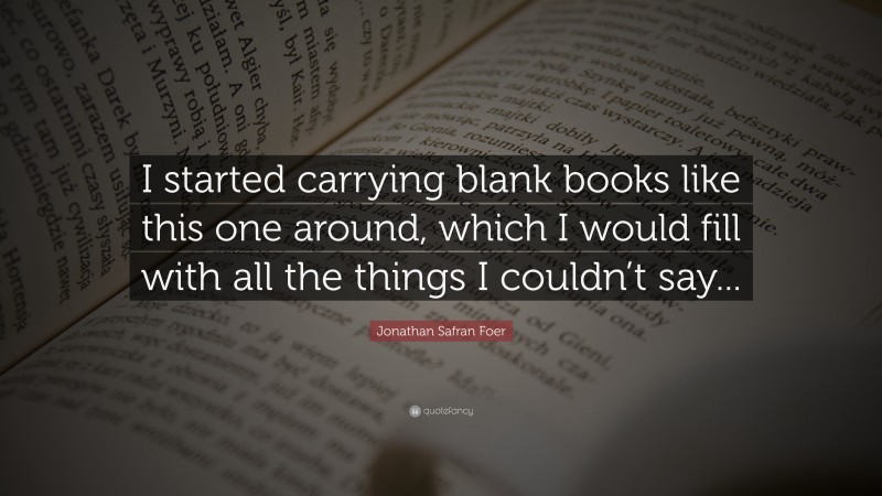 Jonathan Safran Foer Quote: “I started carrying blank books like this one around, which I would fill with all the things I couldn’t say...”