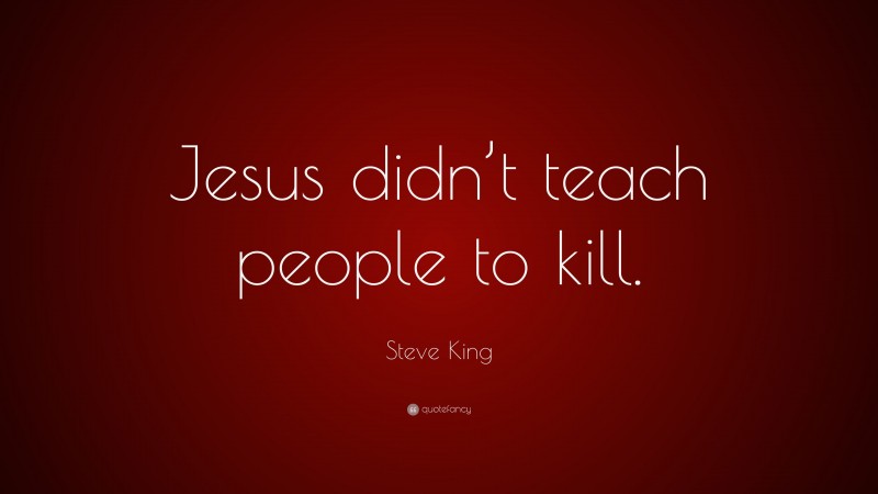 Steve King Quote: “Jesus didn’t teach people to kill.”