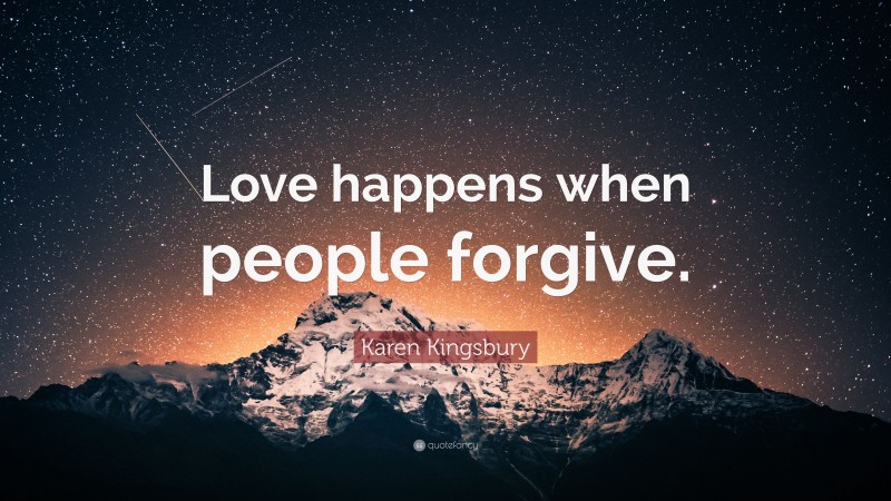 Karen Kingsbury Quote: “Love happens when people forgive.”