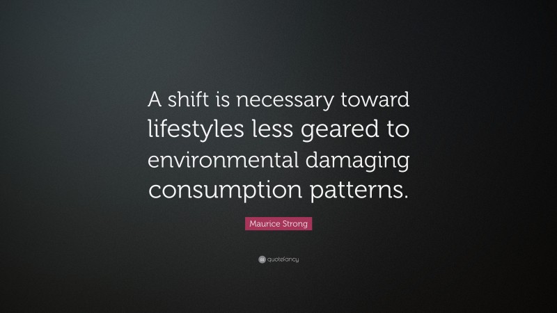 Maurice Strong Quote: “A shift is necessary toward lifestyles less geared to environmental damaging consumption patterns.”
