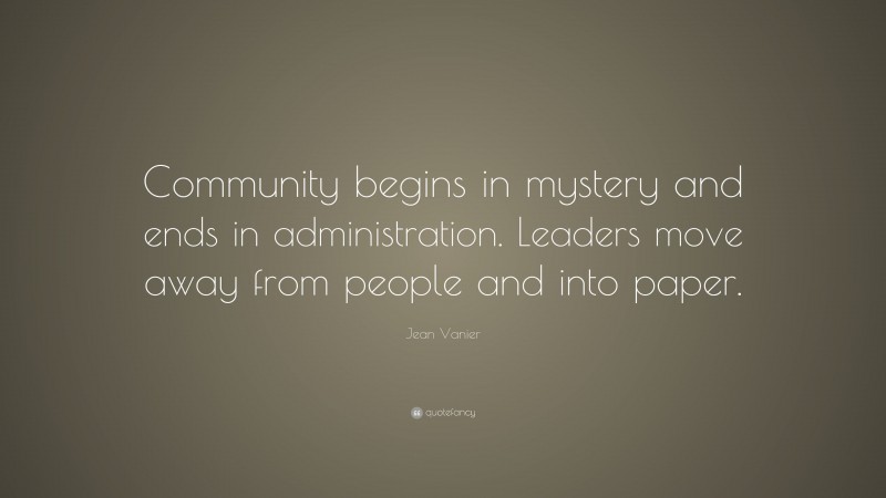 Jean Vanier Quote: “Community begins in mystery and ends in administration. Leaders move away from people and into paper.”