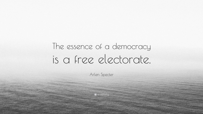 Arlen Specter Quote: “The essence of a democracy is a free electorate.”