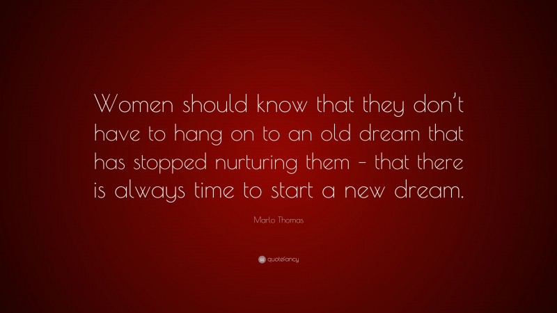 Marlo Thomas Quote: “Women should know that they don’t have to hang on to an old dream that has stopped nurturing them – that there is always time to start a new dream.”