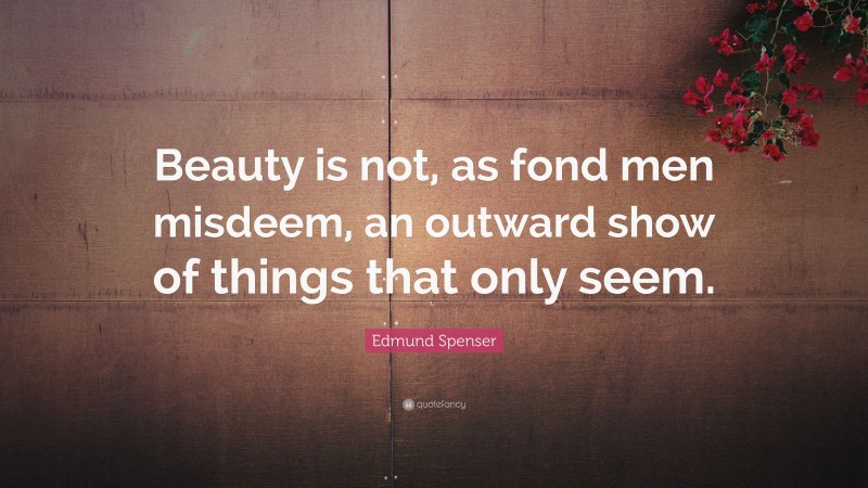Edmund Spenser Quote: “Beauty is not, as fond men misdeem, an outward show of things that only seem.”