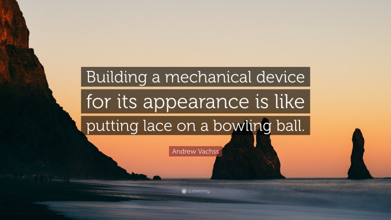 Andrew Vachss Quote: “Building a mechanical device for its appearance is like putting lace on a bowling ball.”