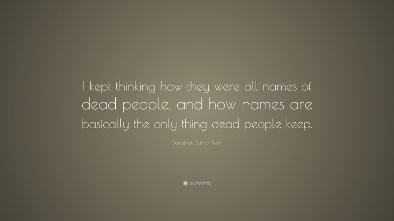 Jonathan Safran Foer Quote: “I kept thinking how they were all names of dead people, and how names are basically the only thing dead people keep.”