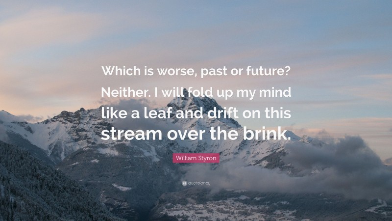 William Styron Quote: “Which is worse, past or future? Neither. I will fold up my mind like a leaf and drift on this stream over the brink.”