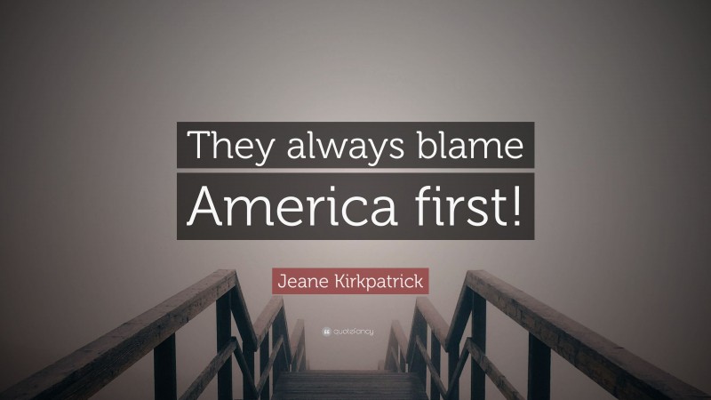 Jeane Kirkpatrick Quote: “They always blame America first!”